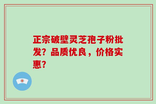 正宗破壁灵芝孢子粉批发？品质优良，价格实惠？