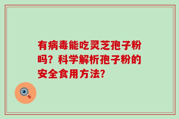 有能吃灵芝孢子粉吗？科学解析孢子粉的安全食用方法？