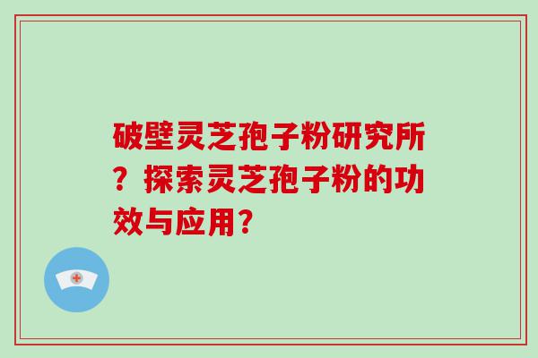 破壁灵芝孢子粉研究所？探索灵芝孢子粉的功效与应用？