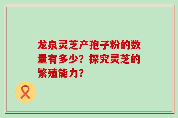 龙泉灵芝产孢子粉的数量有多少？探究灵芝的繁殖能力？