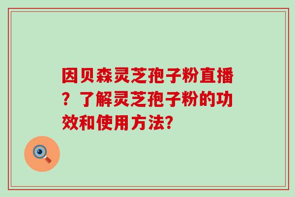 因贝森灵芝孢子粉直播？了解灵芝孢子粉的功效和使用方法？