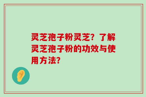 灵芝孢子粉灵芝？了解灵芝孢子粉的功效与使用方法？