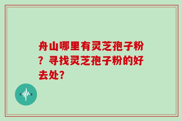 舟山哪里有灵芝孢子粉？寻找灵芝孢子粉的好去处？