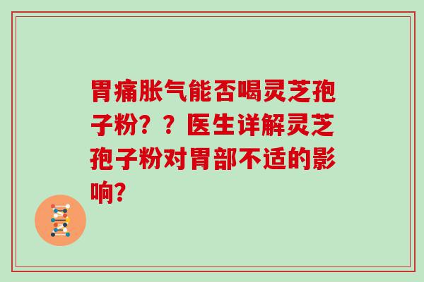 胃痛胀气能否喝灵芝孢子粉？？医生详解灵芝孢子粉对胃部不适的影响？