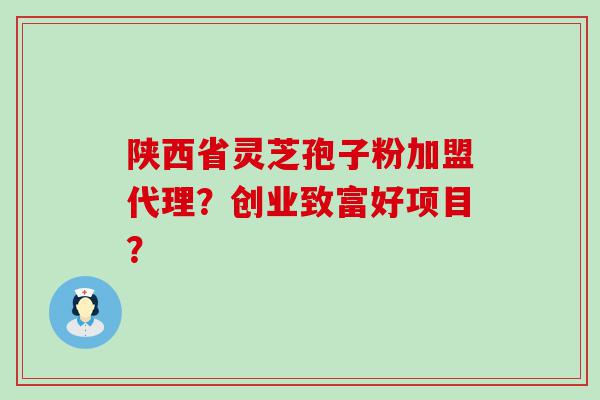 陕西省灵芝孢子粉加盟代理？创业致富好项目？