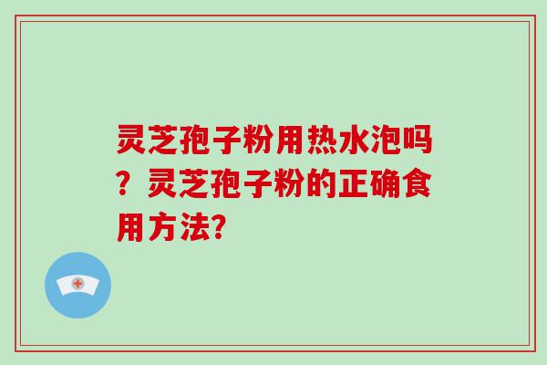 灵芝孢子粉用热水泡吗？灵芝孢子粉的正确食用方法？