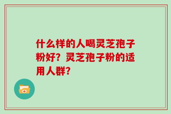 什么样的人喝灵芝孢子粉好？灵芝孢子粉的适用人群？