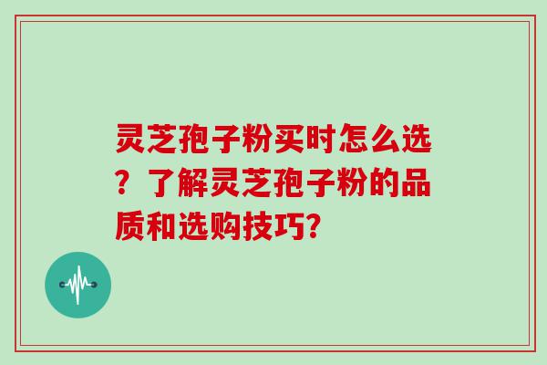 灵芝孢子粉买时怎么选？了解灵芝孢子粉的品质和选购技巧？