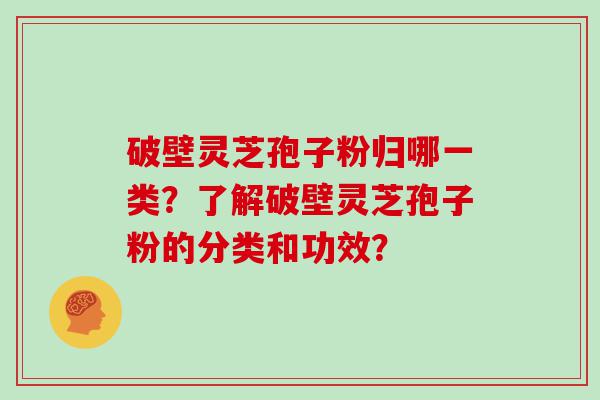 破壁灵芝孢子粉归哪一类？了解破壁灵芝孢子粉的分类和功效？