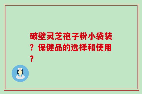 破壁灵芝孢子粉小袋装？保健品的选择和使用？