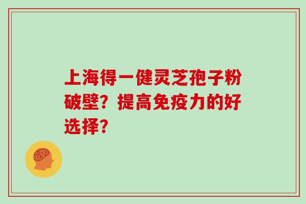 上海得一健灵芝孢子粉破壁？提高免疫力的好选择？