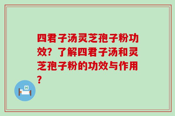 四君子汤灵芝孢子粉功效？了解四君子汤和灵芝孢子粉的功效与作用？