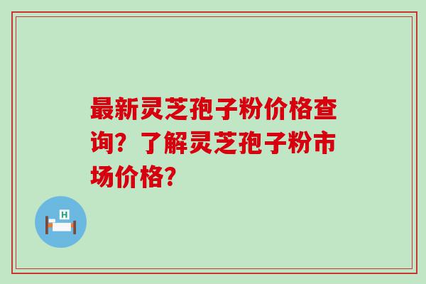 新灵芝孢子粉价格查询？了解灵芝孢子粉市场价格？