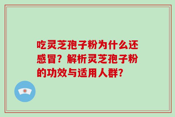 吃灵芝孢子粉为什么还？解析灵芝孢子粉的功效与适用人群？