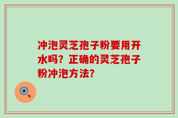 冲泡灵芝孢子粉要用开水吗？正确的灵芝孢子粉冲泡方法？