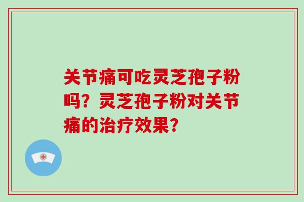 关节痛可吃灵芝孢子粉吗？灵芝孢子粉对关节痛的效果？