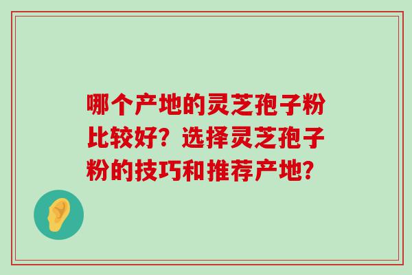 哪个产地的灵芝孢子粉比较好？选择灵芝孢子粉的技巧和推荐产地？