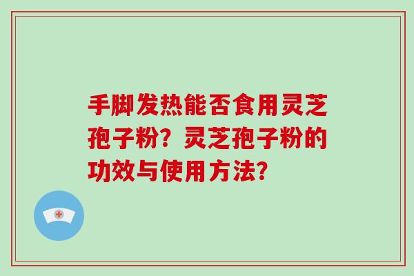 手脚发热能否食用灵芝孢子粉？灵芝孢子粉的功效与使用方法？