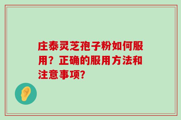 庄泰灵芝孢子粉如何服用？正确的服用方法和注意事项？