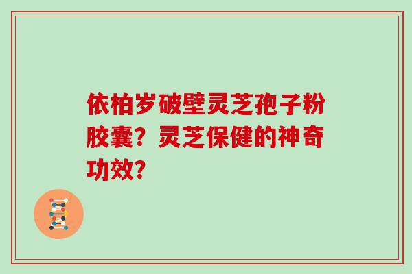 依柏岁破壁灵芝孢子粉胶囊？灵芝保健的神奇功效？