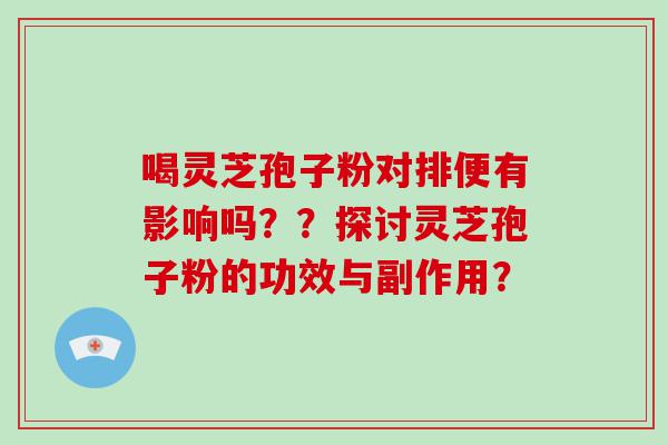 喝灵芝孢子粉对排便有影响吗？？探讨灵芝孢子粉的功效与副作用？