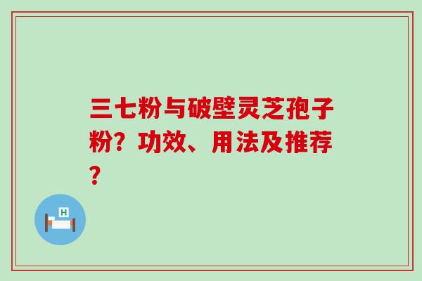 三七粉与破壁灵芝孢子粉？功效、用法及推荐？