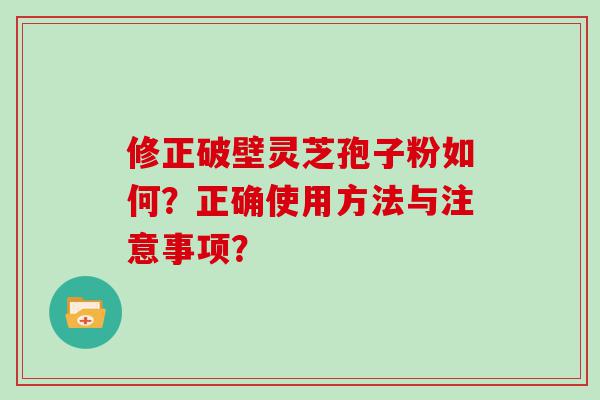 修正破壁灵芝孢子粉如何？正确使用方法与注意事项？