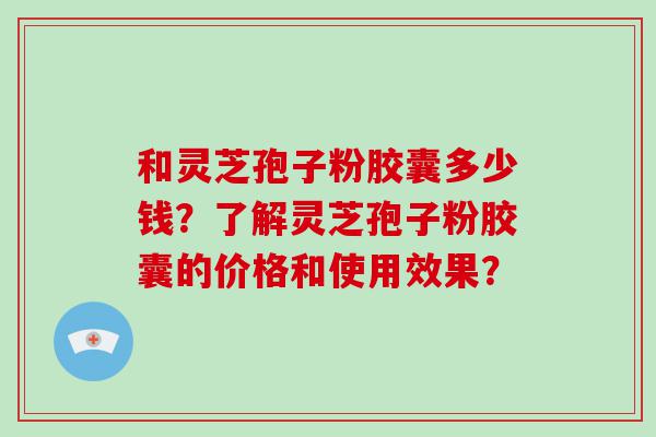 和灵芝孢子粉胶囊多少钱？了解灵芝孢子粉胶囊的价格和使用效果？