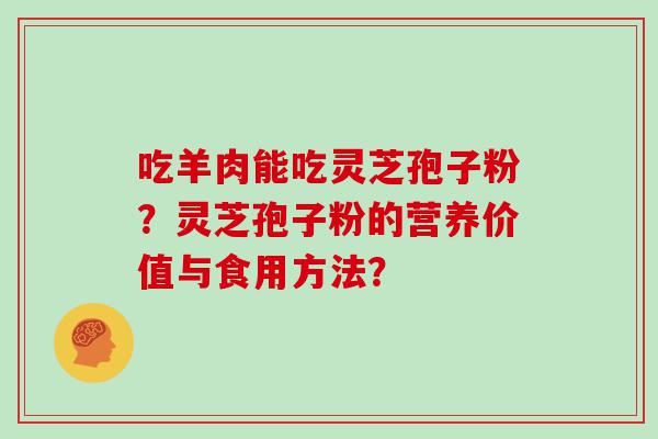 吃羊肉能吃灵芝孢子粉？灵芝孢子粉的营养价值与食用方法？