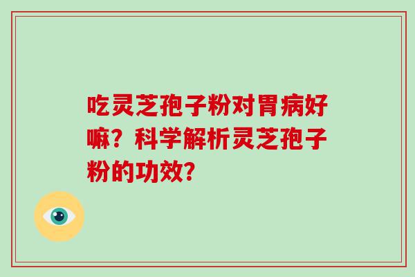 吃灵芝孢子粉对胃好嘛？科学解析灵芝孢子粉的功效？