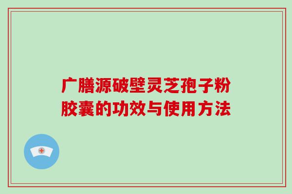 广膳源破壁灵芝孢子粉胶囊的功效与使用方法