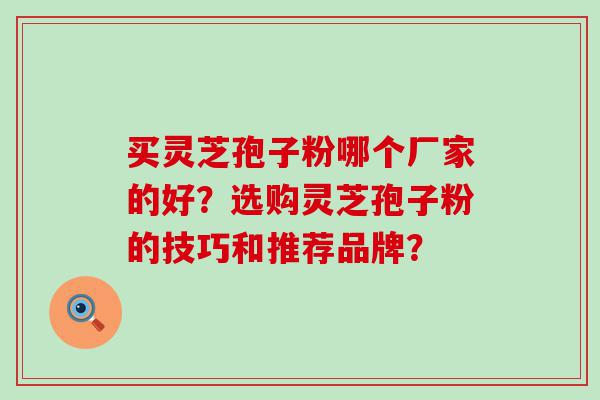 买灵芝孢子粉哪个厂家的好？选购灵芝孢子粉的技巧和推荐品牌？