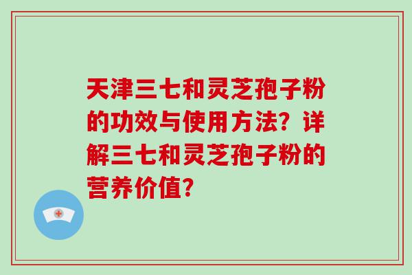 天津三七和灵芝孢子粉的功效与使用方法？详解三七和灵芝孢子粉的营养价值？