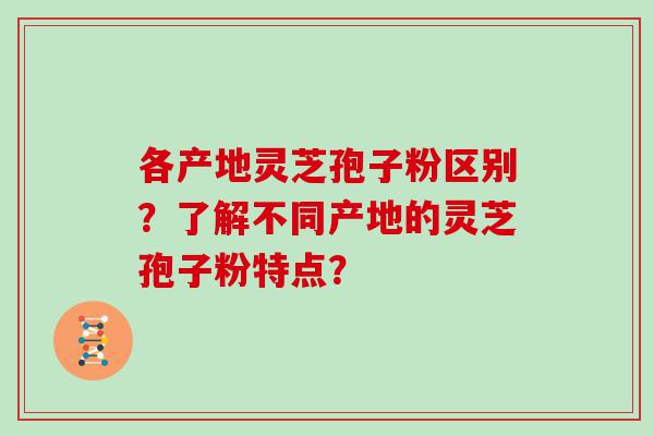 各产地灵芝孢子粉区别？了解不同产地的灵芝孢子粉特点？