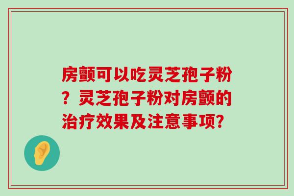 房颤可以吃灵芝孢子粉？灵芝孢子粉对房颤的效果及注意事项？