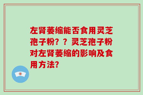 左萎缩能否食用灵芝孢子粉？？灵芝孢子粉对左萎缩的影响及食用方法？