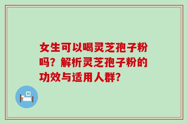 女生可以喝灵芝孢子粉吗？解析灵芝孢子粉的功效与适用人群？