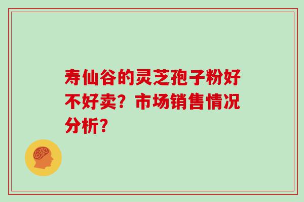 寿仙谷的灵芝孢子粉好不好卖？市场销售情况分析？