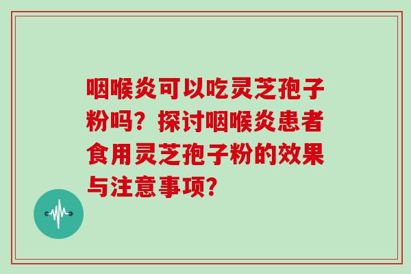 咽喉炎可以吃灵芝孢子粉吗？探讨咽喉炎患者食用灵芝孢子粉的效果与注意事项？