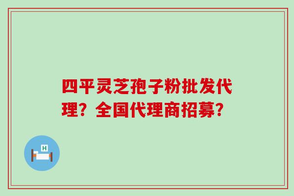 四平灵芝孢子粉批发代理？全国代理商招募？