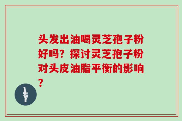 头发出油喝灵芝孢子粉好吗？探讨灵芝孢子粉对头皮油脂平衡的影响？