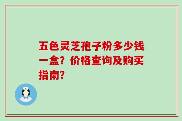 五色灵芝孢子粉多少钱一盒？价格查询及购买指南？