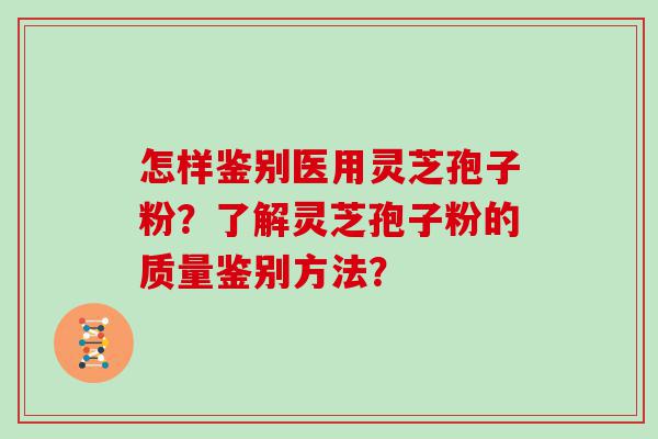 怎样鉴别医用灵芝孢子粉？了解灵芝孢子粉的质量鉴别方法？