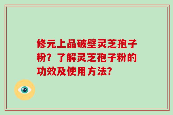 修元上品破壁灵芝孢子粉？了解灵芝孢子粉的功效及使用方法？