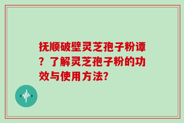 抚顺破壁灵芝孢子粉谭？了解灵芝孢子粉的功效与使用方法？