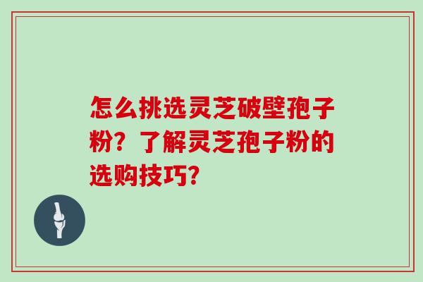 怎么挑选灵芝破壁孢子粉？了解灵芝孢子粉的选购技巧？