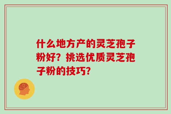 什么地方产的灵芝孢子粉好？挑选优质灵芝孢子粉的技巧？