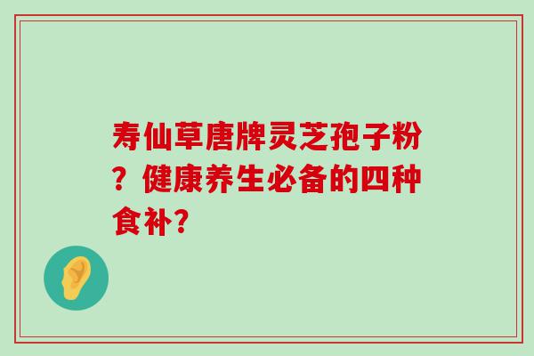 寿仙草唐牌灵芝孢子粉？健康养生必备的四种食补？