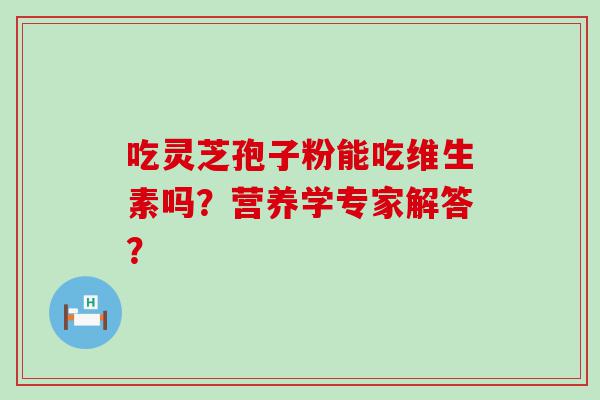 吃灵芝孢子粉能吃维生素吗？营养学专家解答？