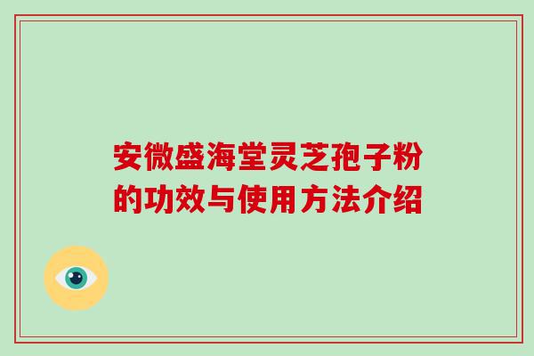 安微盛海堂灵芝孢子粉的功效与使用方法介绍